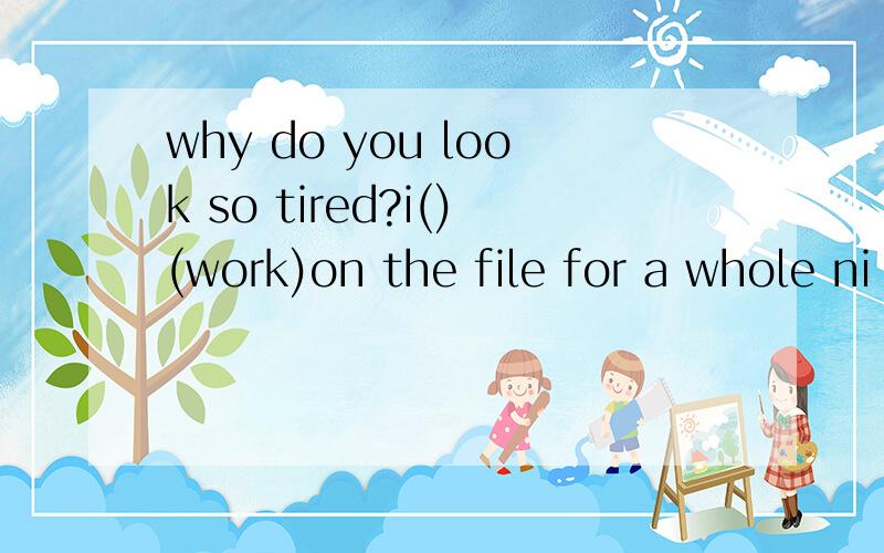 why do you look so tired?i()(work)on the file for a whole ni