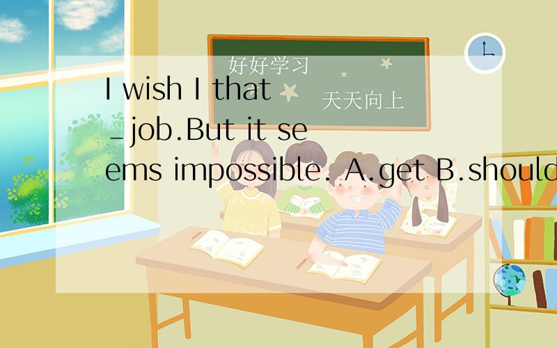 I wish I that ＿job.But it seems impossible. A.get B.should g