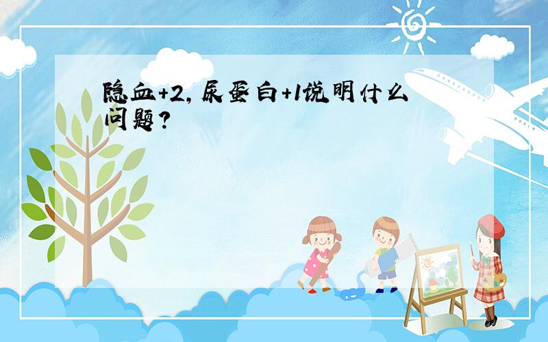 隐血+2,尿蛋白+1说明什么问题?