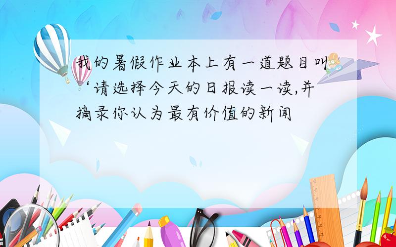 我的暑假作业本上有一道题目叫‘请选择今天的日报读一读,并摘录你认为最有价值的新闻