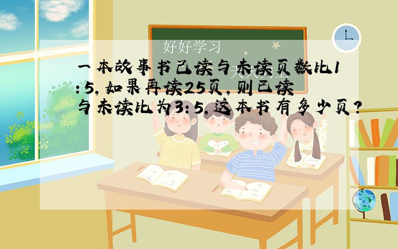 一本故事书己读与未读页数比1：5,如果再读25页,则已读与未读比为3：5,这本书有多少页?