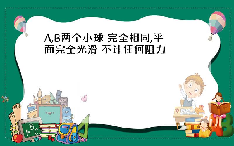 A,B两个小球 完全相同,平面完全光滑 不计任何阻力