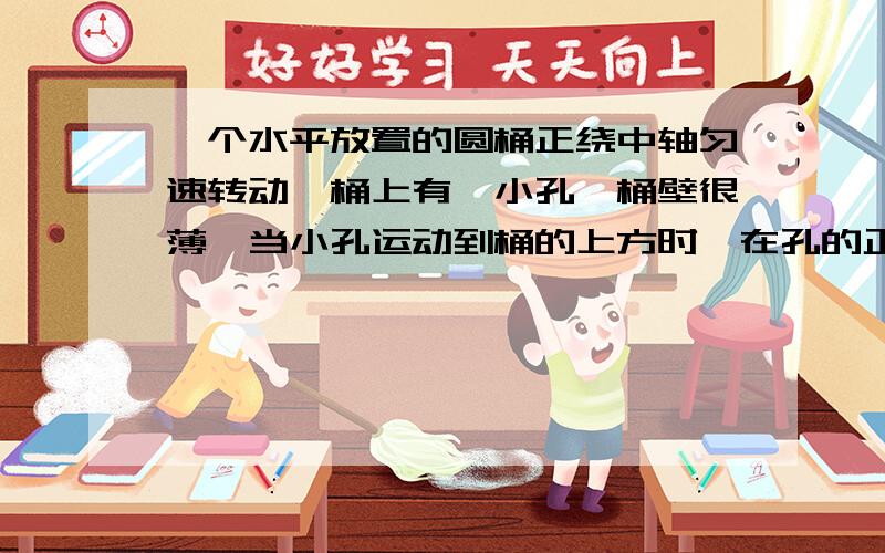 一个水平放置的圆桶正绕中轴匀速转动,桶上有一小孔,桶壁很薄,当小孔运动到桶的上方时,在孔的正上方h处有一小球由静止开始下