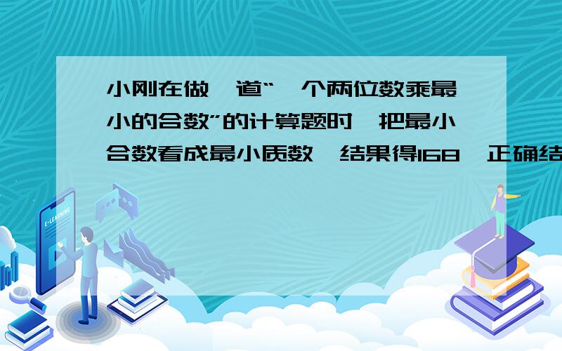 小刚在做一道“一个两位数乘最小的合数”的计算题时,把最小合数看成最小质数,结果得168,正确结果是多少?