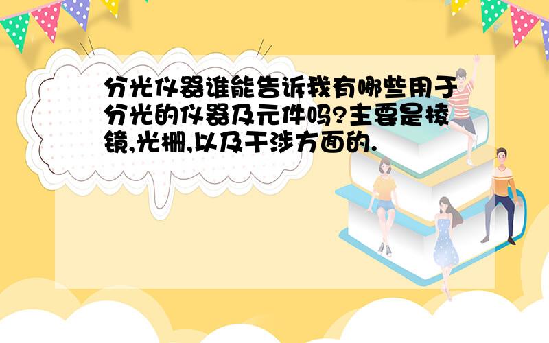 分光仪器谁能告诉我有哪些用于分光的仪器及元件吗?主要是棱镜,光栅,以及干涉方面的.