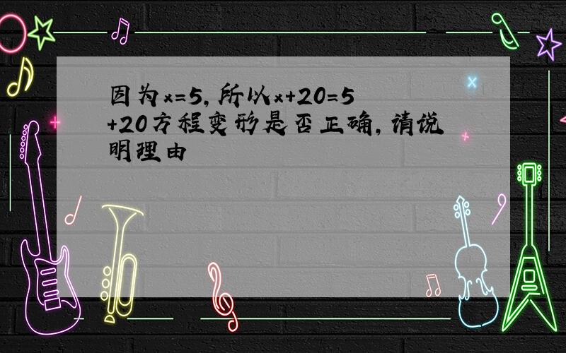 因为x=5,所以x+20=5+20方程变形是否正确,请说明理由