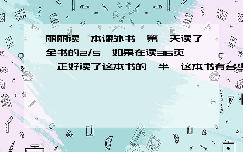 丽丽读一本课外书,第一天读了全书的2/5,如果在读36页,正好读了这本书的一半,这本书有多少页