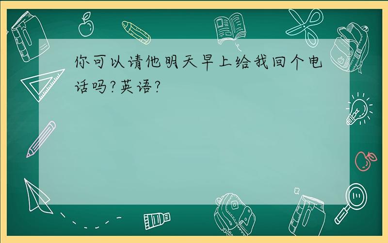 你可以请他明天早上给我回个电话吗?英语?