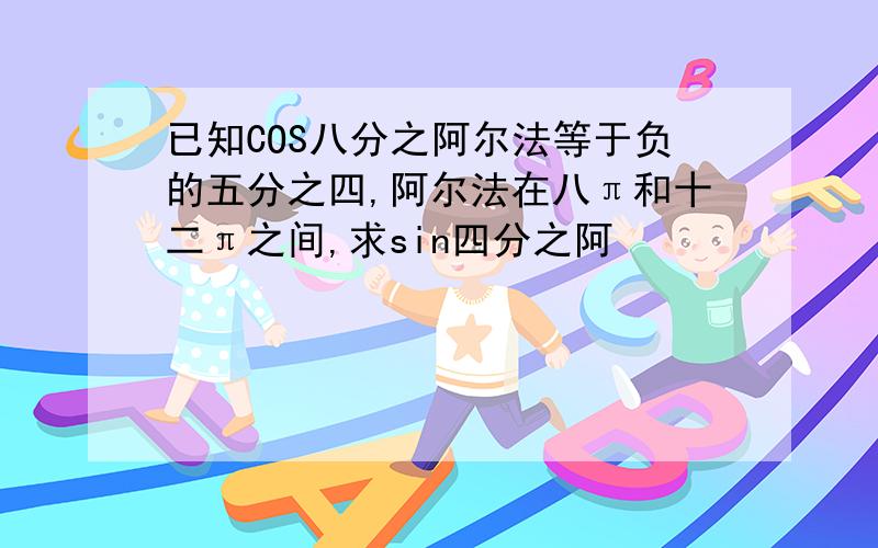 已知COS八分之阿尔法等于负的五分之四,阿尔法在八π和十二π之间,求sin四分之阿