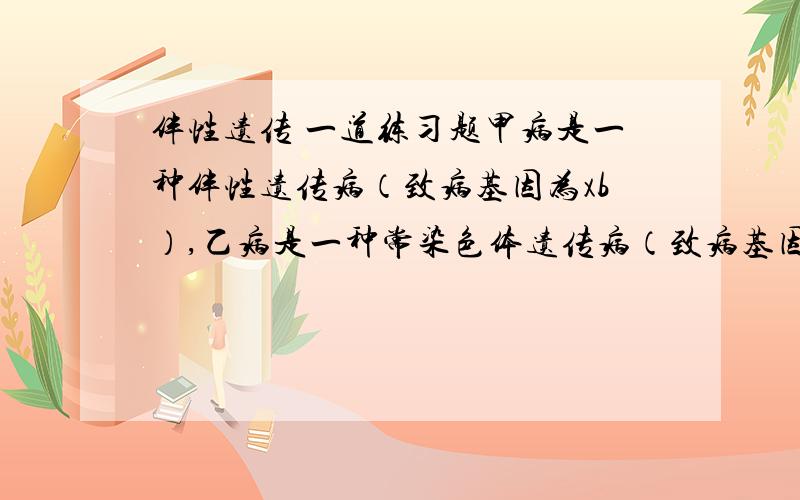 伴性遗传 一道练习题甲病是一种伴性遗传病（致病基因为xb）,乙病是一种常染色体遗传病（致病基因为r),一对表现性正常的夫