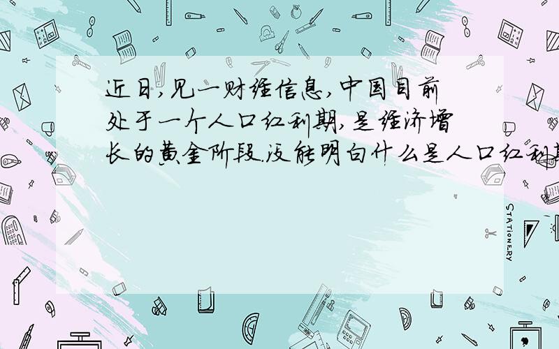 近日,见一财经信息,中国目前处于一个人口红利期,是经济增长的黄金阶段.没能明白什么是人口红利期.