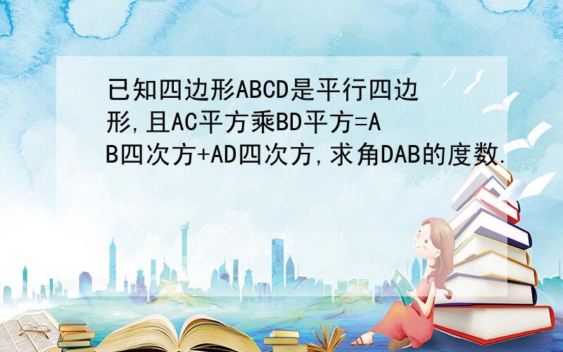 已知四边形ABCD是平行四边形,且AC平方乘BD平方=AB四次方+AD四次方,求角DAB的度数.