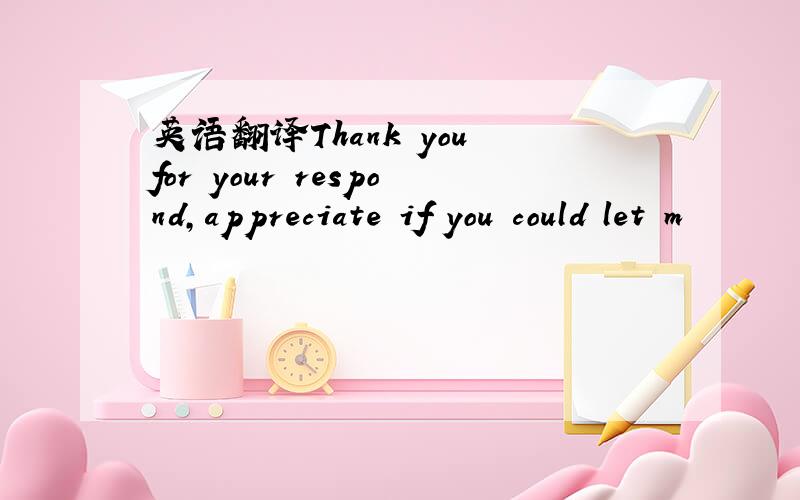 英语翻译Thank you for your respond,appreciate if you could let m