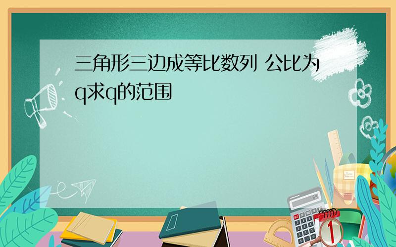 三角形三边成等比数列 公比为q求q的范围