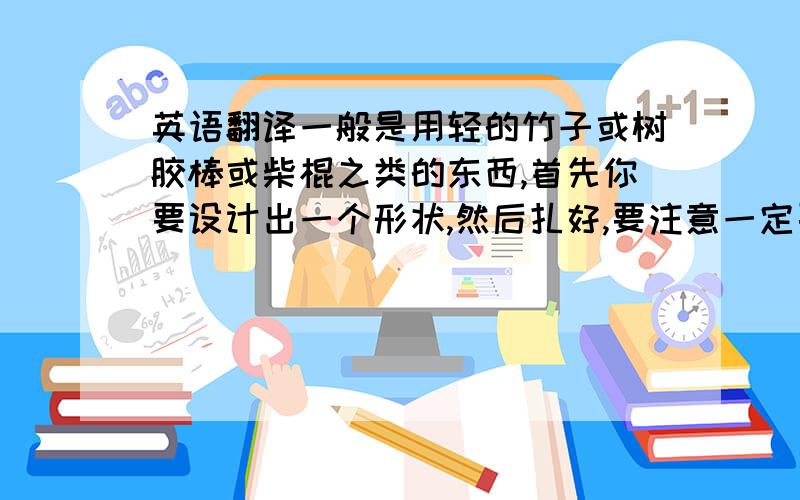 英语翻译一般是用轻的竹子或树胶棒或柴棍之类的东西,首先你要设计出一个形状,然后扎好,要注意一定要对称,后面还要加一个适合