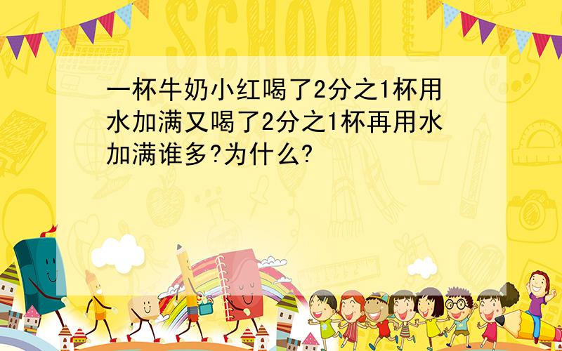 一杯牛奶小红喝了2分之1杯用水加满又喝了2分之1杯再用水加满谁多?为什么?