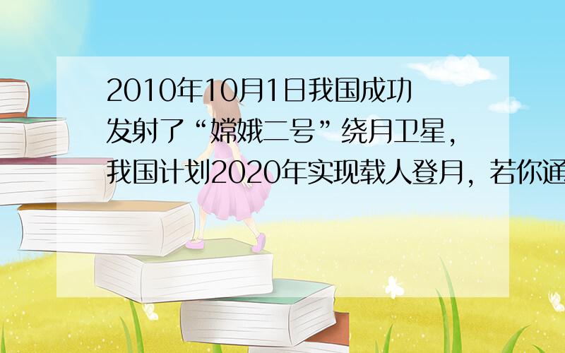 2010年10月1日我国成功发射了“嫦娥二号”绕月卫星，我国计划2020年实现载人登月，若你通过努力学习、刻苦训练有幸成