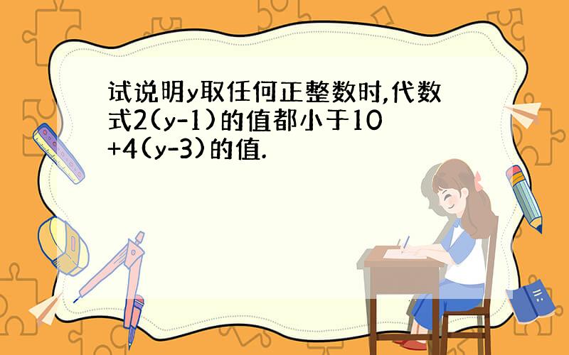 试说明y取任何正整数时,代数式2(y-1)的值都小于10+4(y-3)的值.