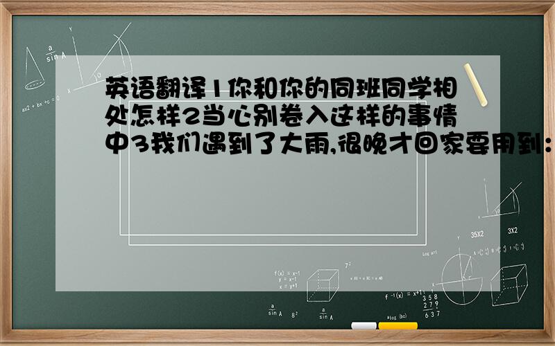 英语翻译1你和你的同班同学相处怎样2当心别卷入这样的事情中3我们遇到了大雨,很晚才回家要用到：1（get along w