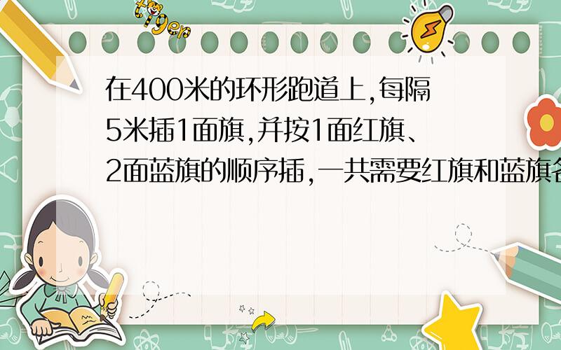 在400米的环形跑道上,每隔5米插1面旗,并按1面红旗、2面蓝旗的顺序插,一共需要红旗和蓝旗各多少面?（跑道两端插）