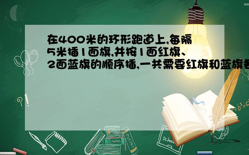 在400米的环形跑道上,每隔5米插1面旗,并按1面红旗、2面蓝旗的顺序插,一共需要红旗和蓝旗各多少面?(跑道两端都插)