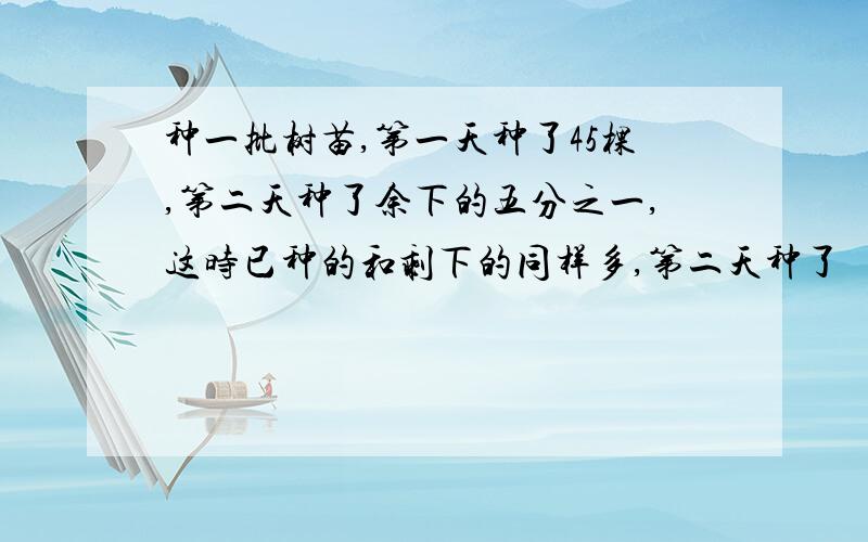 种一批树苗,第一天种了45棵,第二天种了余下的五分之一,这时已种的和剩下的同样多,第二天种了