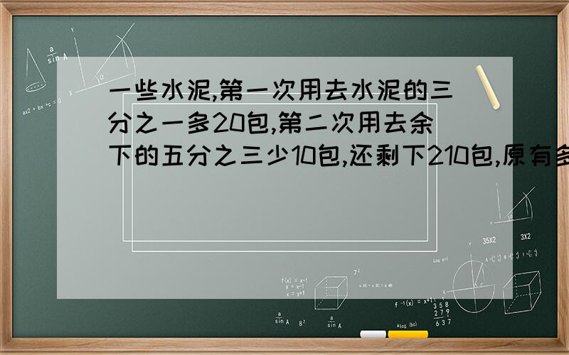 一些水泥,第一次用去水泥的三分之一多20包,第二次用去余下的五分之三少10包,还剩下210包,原有多少水泥