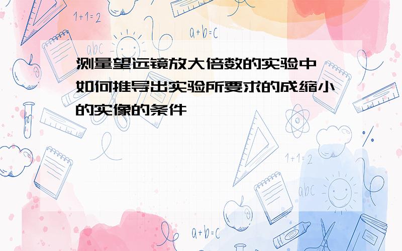 测量望远镜放大倍数的实验中,如何推导出实验所要求的成缩小的实像的条件