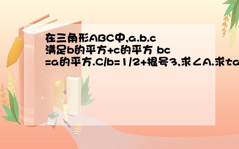 在三角形ABC中,a.b.c满足b的平方+c的平方 bc=a的平方.C/b=1/2+根号3,求∠A.求tanB.