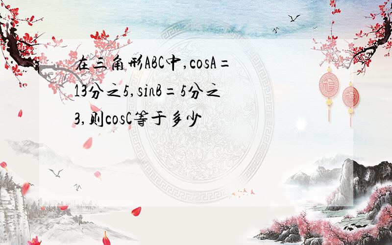 在三角形ABC中,cosA=13分之5,sinB=5分之3,则cosC等于多少