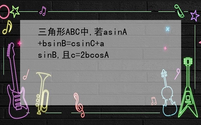 三角形ABC中,若asinA+bsinB=csinC+asinB,且c=2bcosA