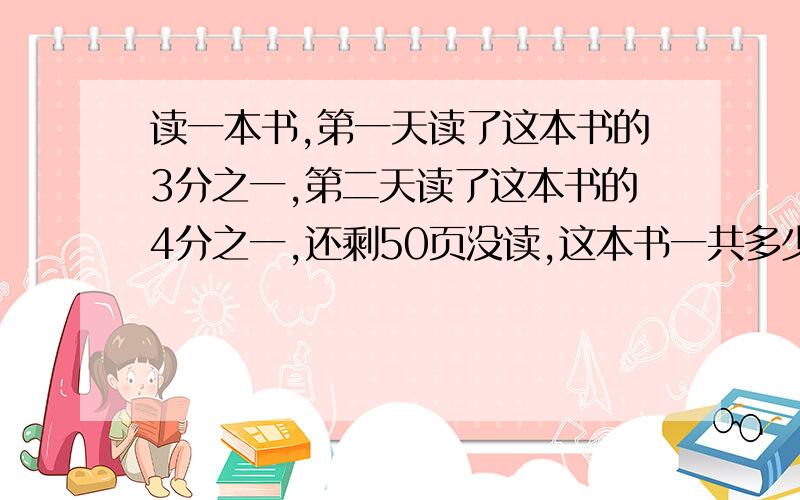 读一本书,第一天读了这本书的3分之一,第二天读了这本书的4分之一,还剩50页没读,这本书一共多少页?