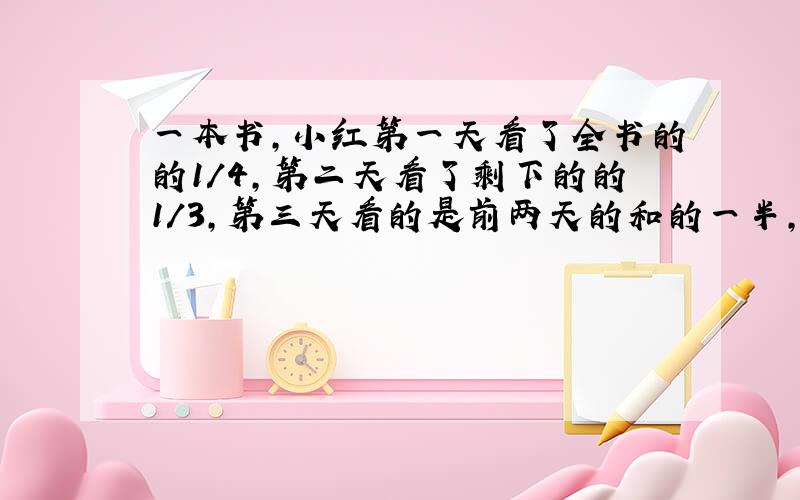 一本书,小红第一天看了全书的的1/4,第二天看了剩下的的1/3,第三天看的是前两天的和的一半,还剩全书的几分之几没看?（