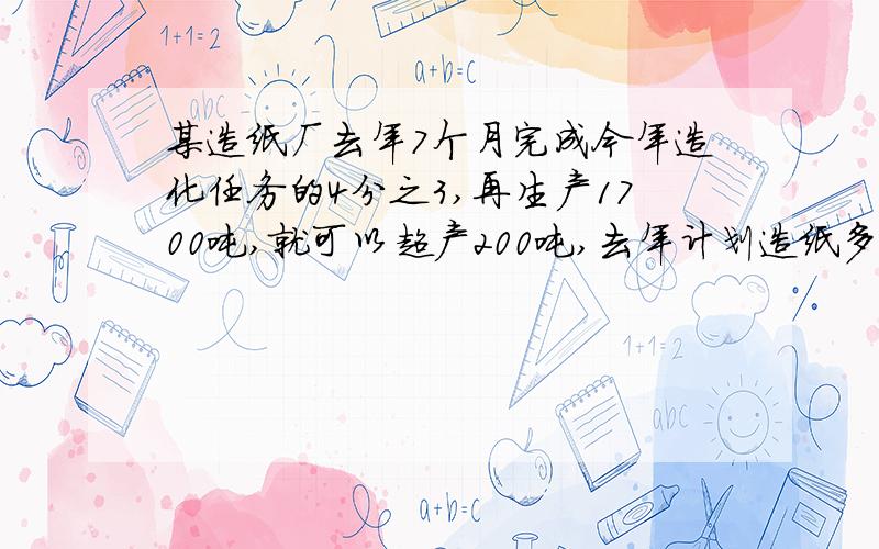 某造纸厂去年7个月完成今年造化任务的4分之3,再生产1700吨,就可以超产200吨,去年计划造纸多少吨?