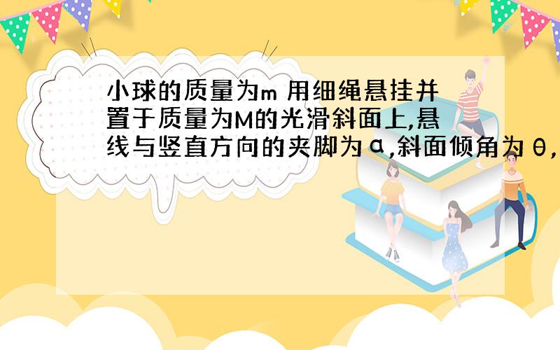 小球的质量为m 用细绳悬挂并置于质量为M的光滑斜面上,悬线与竖直方向的夹脚为α,斜面倾角为θ,小球