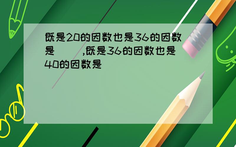 既是20的因数也是36的因数是（ ）,既是36的因数也是40的因数是（ ）