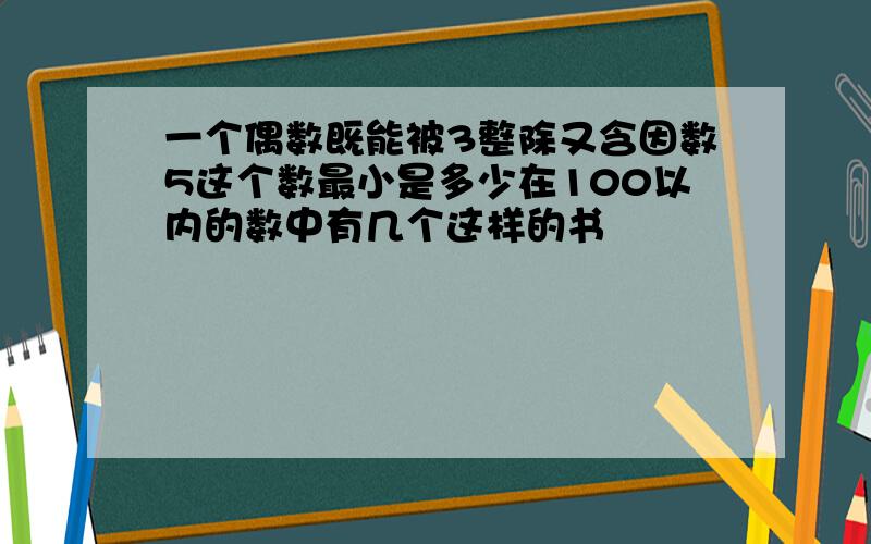 一个偶数既能被3整除又含因数5这个数最小是多少在100以内的数中有几个这样的书