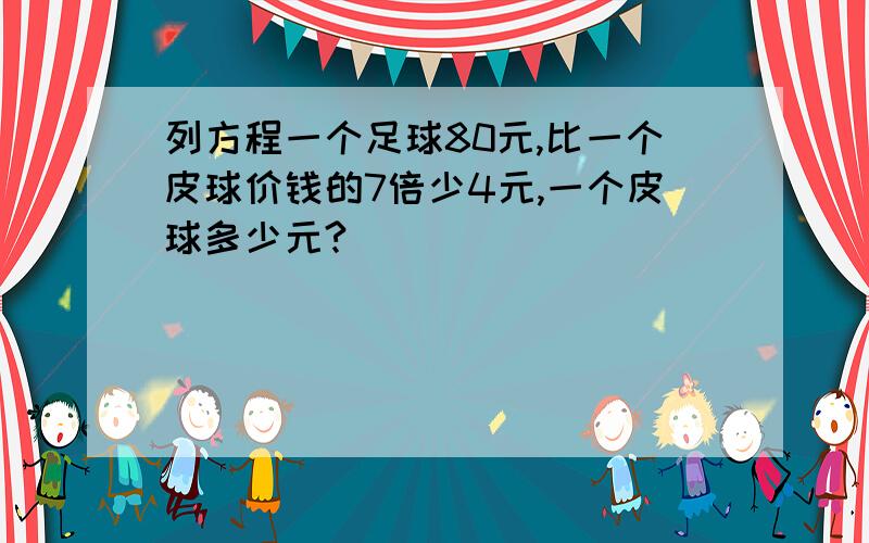 列方程一个足球80元,比一个皮球价钱的7倍少4元,一个皮球多少元?