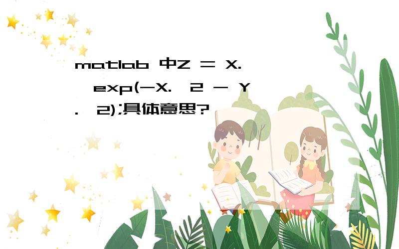 matlab 中Z = X.*exp(-X.^2 - Y.^2);具体意思?