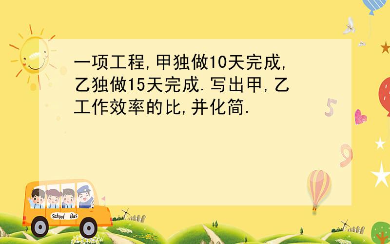 一项工程,甲独做10天完成,乙独做15天完成.写出甲,乙工作效率的比,并化简.