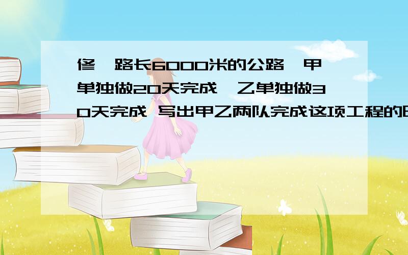 修一路长6000米的公路,甲单独做20天完成,乙单独做30天完成 写出甲乙两队完成这项工程的时间比 并化简