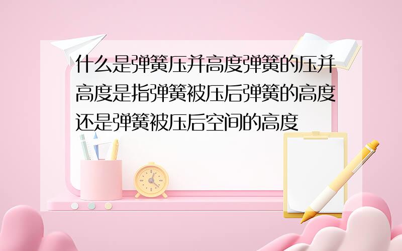 什么是弹簧压并高度弹簧的压并高度是指弹簧被压后弹簧的高度还是弹簧被压后空间的高度