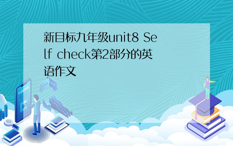 新目标九年级unit8 Self check第2部分的英语作文