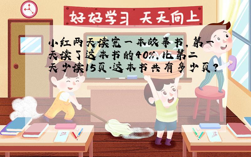 小红两天读完一本故事书，第一天读了这本书的40%，比第二天少读15页．这本书共有多少页？