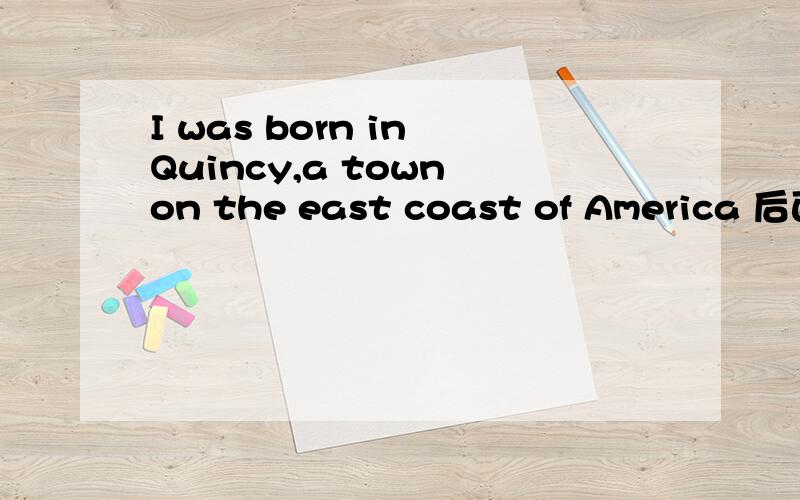 I was born in Quincy,a town on the east coast of America 后面是