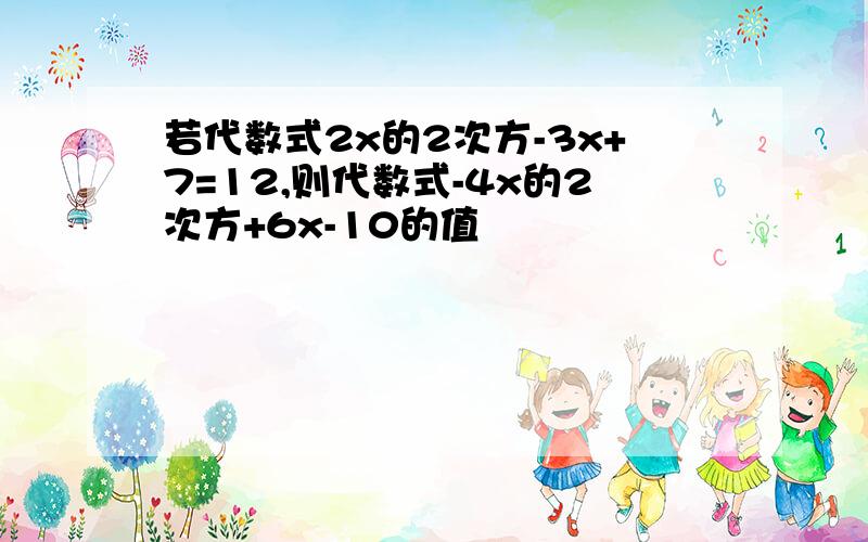 若代数式2x的2次方-3x+7=12,则代数式-4x的2次方+6x-10的值