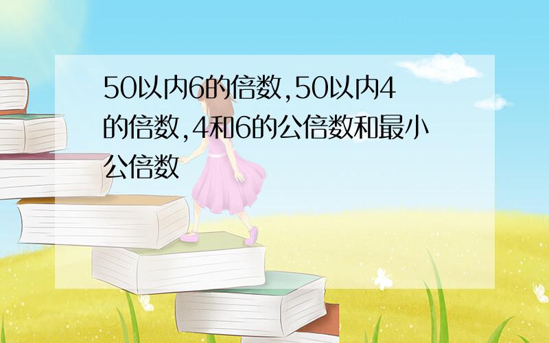 50以内6的倍数,50以内4的倍数,4和6的公倍数和最小公倍数