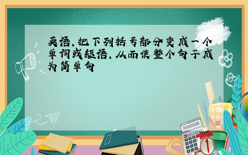 英语,把下列括号部分变成一个单词或短语,从而使整个句子成为简单句