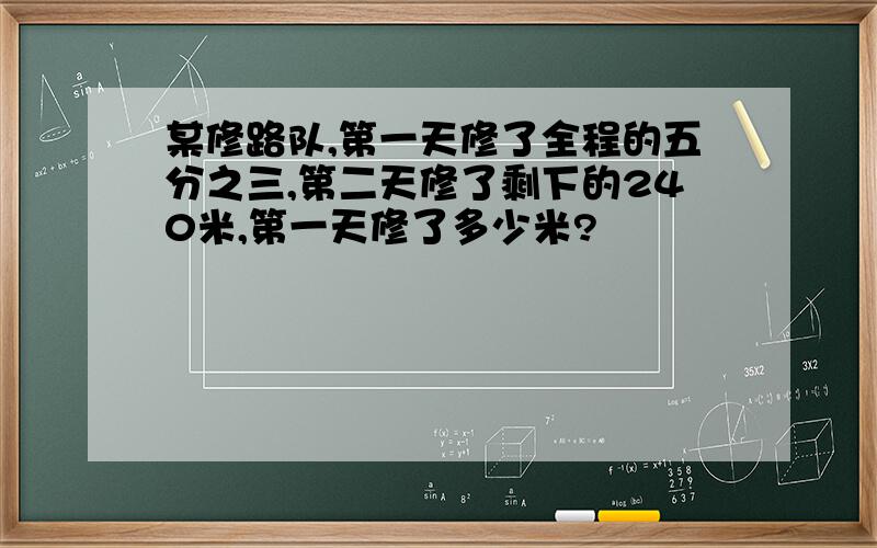 某修路队,第一天修了全程的五分之三,第二天修了剩下的240米,第一天修了多少米?