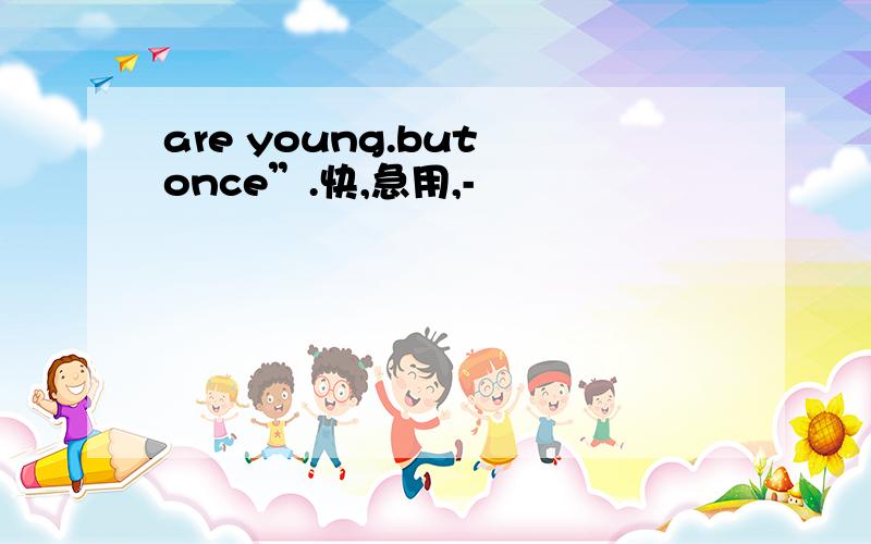 are young.but once”.快,急用,-